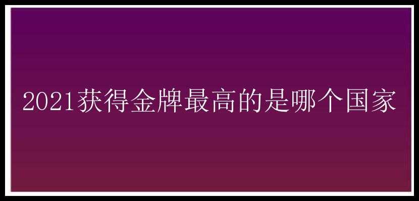 2021获得金牌最高的是哪个国家