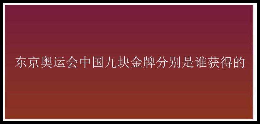 东京奥运会中国九块金牌分别是谁获得的