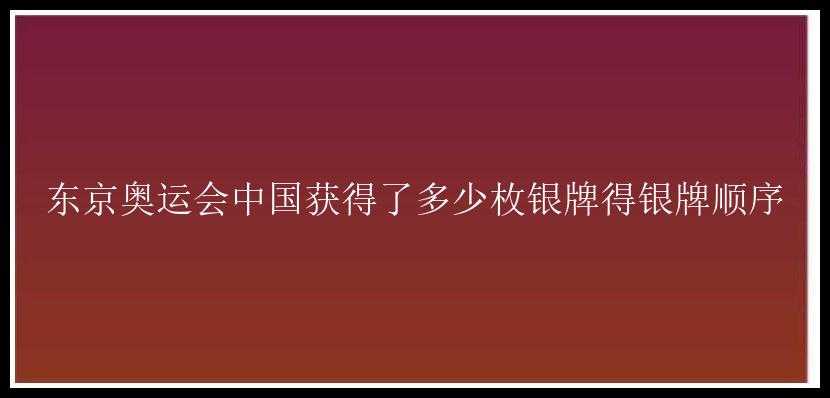 东京奥运会中国获得了多少枚银牌得银牌顺序