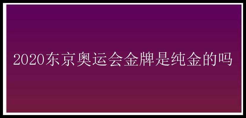 2020东京奥运会金牌是纯金的吗