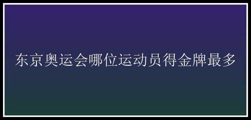 东京奥运会哪位运动员得金牌最多