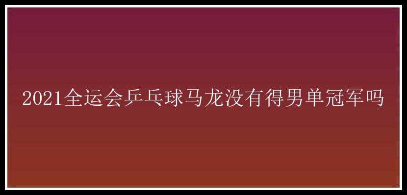 2021全运会乒乓球马龙没有得男单冠军吗