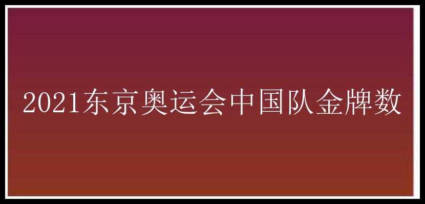 2021东京奥运会中国队金牌数