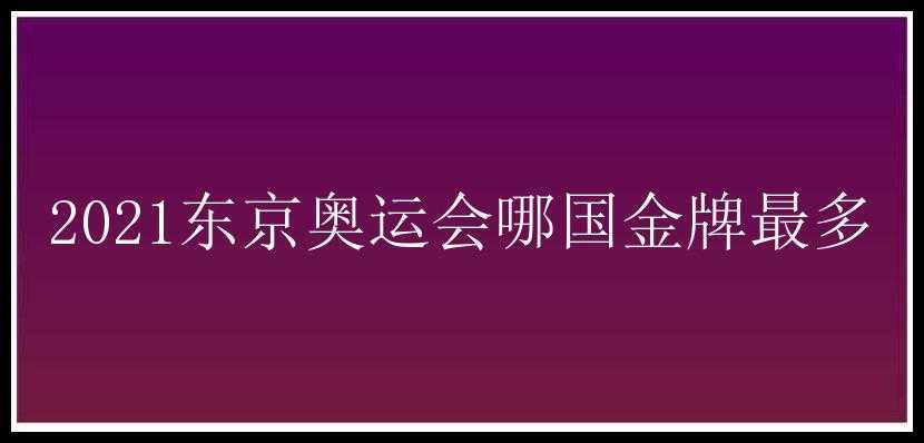 2021东京奥运会哪国金牌最多