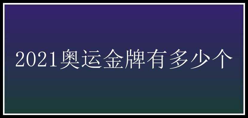 2021奥运金牌有多少个