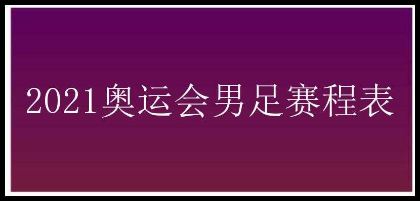 2021奥运会男足赛程表