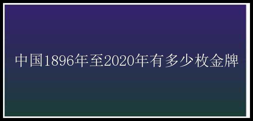 中国1896年至2020年有多少枚金牌