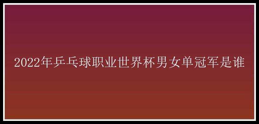 2022年乒乓球职业世界杯男女单冠军是谁