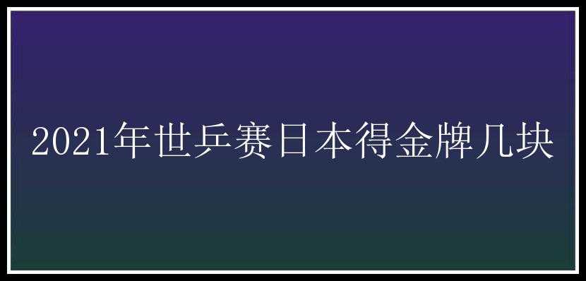 2021年世乒赛日本得金牌几块