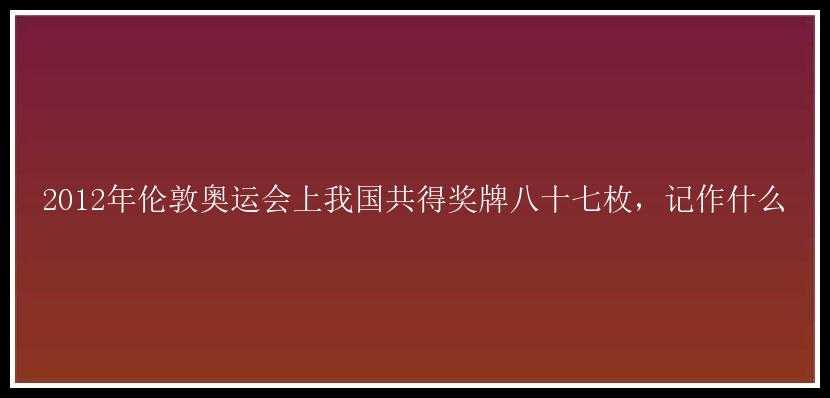 2012年伦敦奥运会上我国共得奖牌八十七枚，记作什么