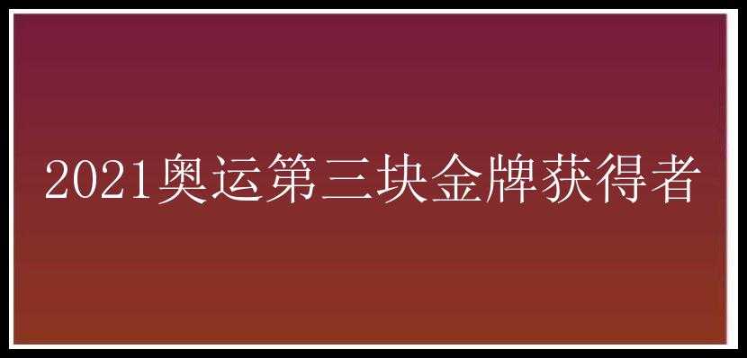 2021奥运第三块金牌获得者