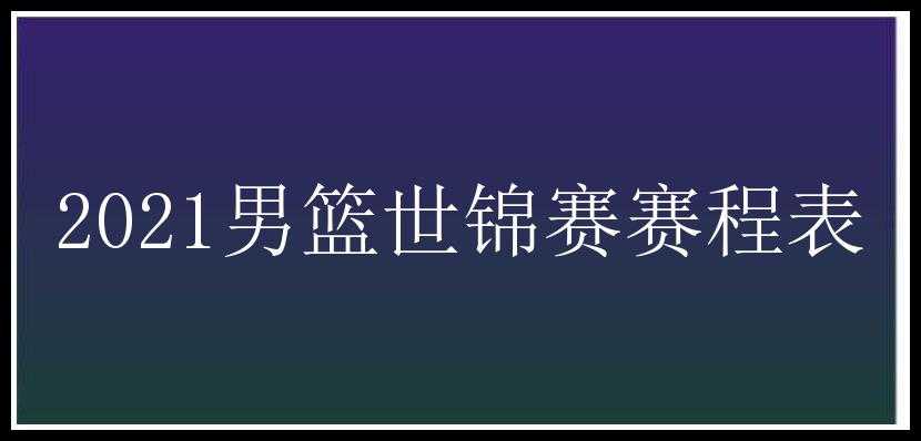 2021男篮世锦赛赛程表