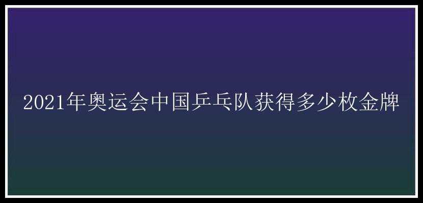 2021年奥运会中国乒乓队获得多少枚金牌