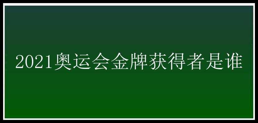 2021奥运会金牌获得者是谁