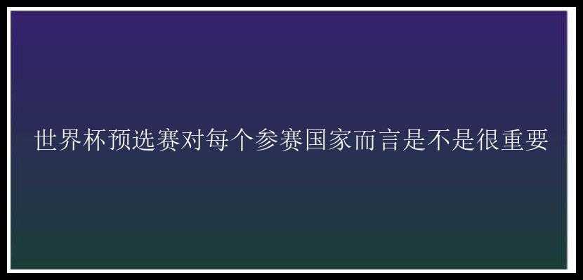 世界杯预选赛对每个参赛国家而言是不是很重要