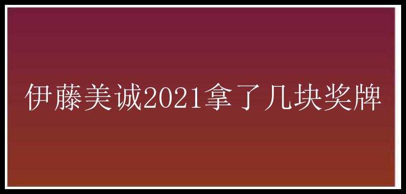 伊藤美诚2021拿了几块奖牌