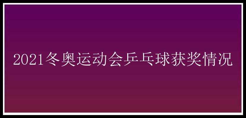 2021冬奥运动会乒乓球获奖情况