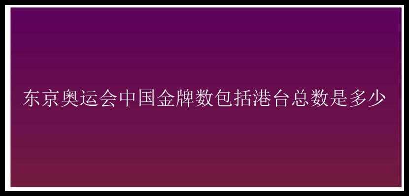 东京奥运会中国金牌数包括港台总数是多少