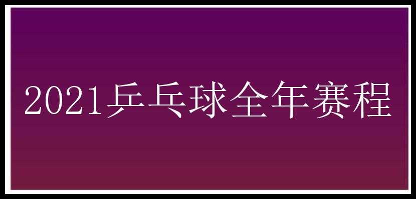 2021乒乓球全年赛程