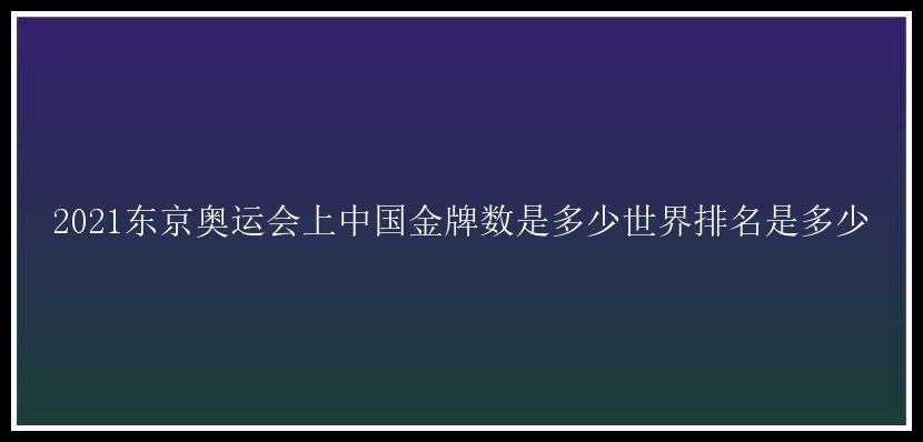 2021东京奥运会上中国金牌数是多少世界排名是多少