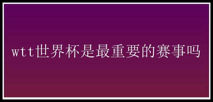 wtt世界杯是最重要的赛事吗