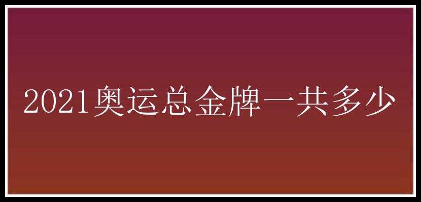 2021奥运总金牌一共多少