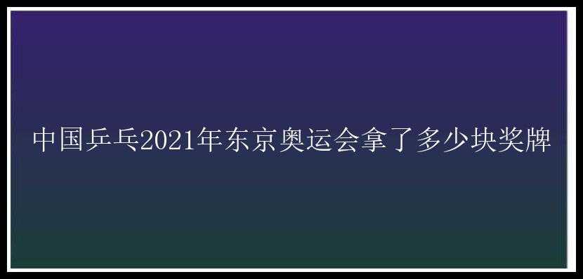 中国乒乓2021年东京奥运会拿了多少块奖牌