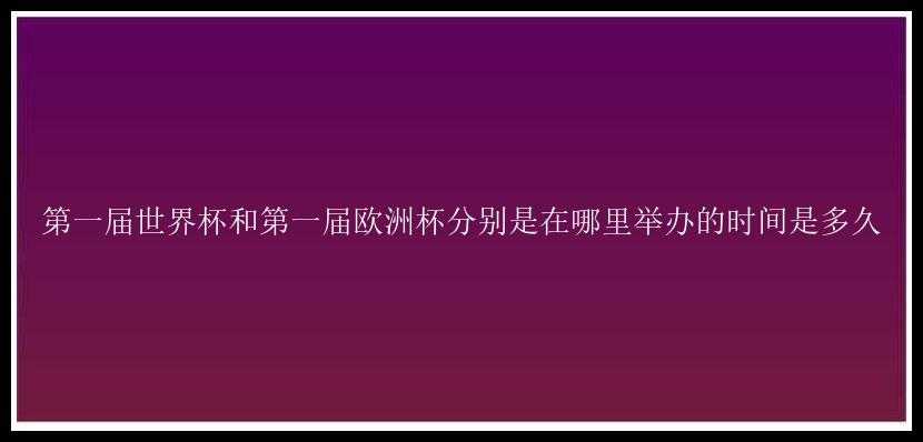 第一届世界杯和第一届欧洲杯分别是在哪里举办的时间是多久