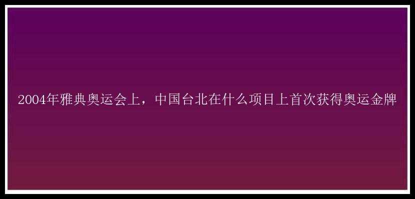 2004年雅典奥运会上，中国台北在什么项目上首次获得奥运金牌