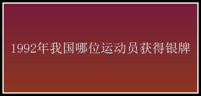 1992年我国哪位运动员获得银牌