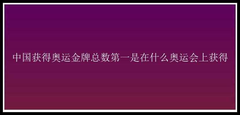 中国获得奥运金牌总数第一是在什么奥运会上获得