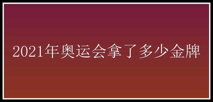 2021年奥运会拿了多少金牌