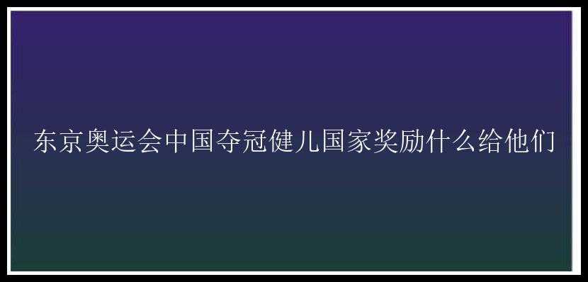 东京奥运会中国夺冠健儿国家奖励什么给他们