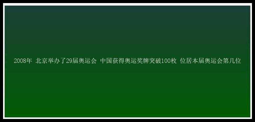 2008年 北京举办了29届奥运会 中国获得奥运奖牌突破100枚 位居本届奥运会第几位