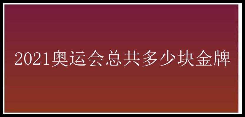 2021奥运会总共多少块金牌