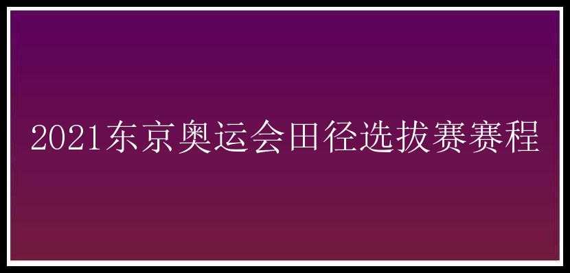 2021东京奥运会田径选拔赛赛程