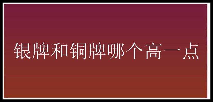 银牌和铜牌哪个高一点