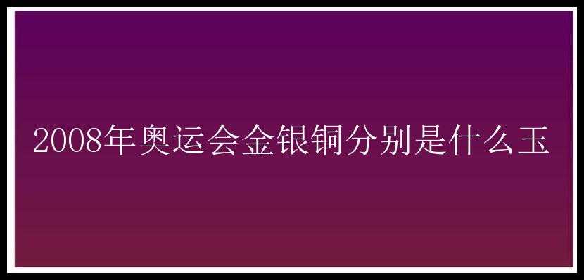 2008年奥运会金银铜分别是什么玉