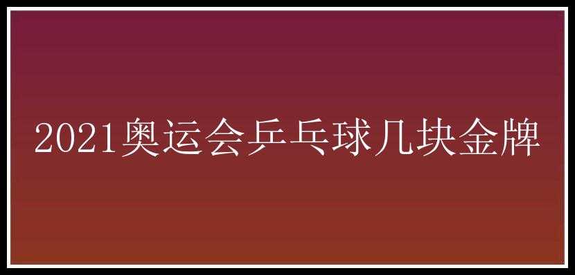 2021奥运会乒乓球几块金牌