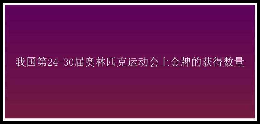 我国第24-30届奥林匹克运动会上金牌的获得数量