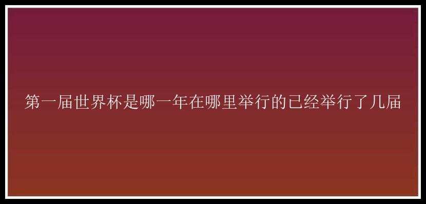 第一届世界杯是哪一年在哪里举行的已经举行了几届