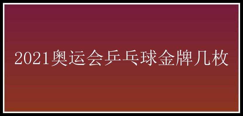 2021奥运会乒乓球金牌几枚