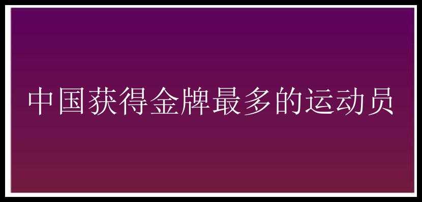 中国获得金牌最多的运动员