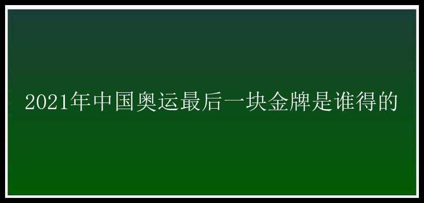 2021年中国奥运最后一块金牌是谁得的