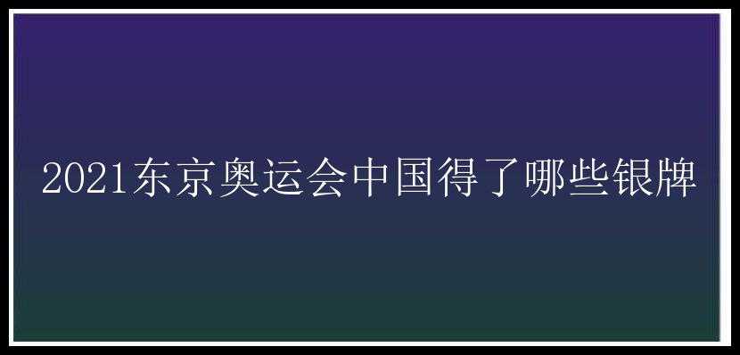 2021东京奥运会中国得了哪些银牌