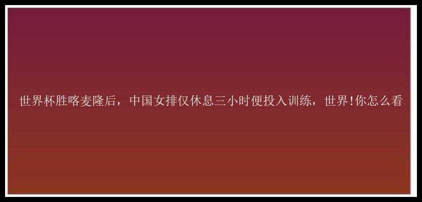 世界杯胜喀麦隆后，中国女排仅休息三小时便投入训练，世界!你怎么看