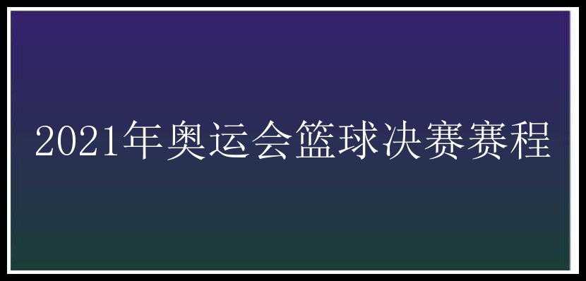 2021年奥运会篮球决赛赛程