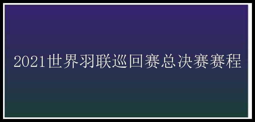 2021世界羽联巡回赛总决赛赛程