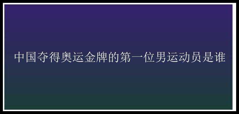 中国夺得奥运金牌的第一位男运动员是谁