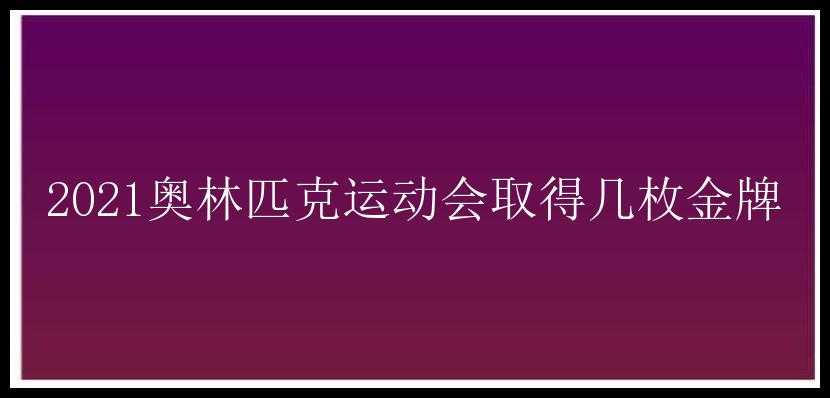 2021奥林匹克运动会取得几枚金牌